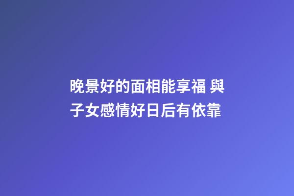 晚景好的面相能享福 與子女感情好日后有依靠